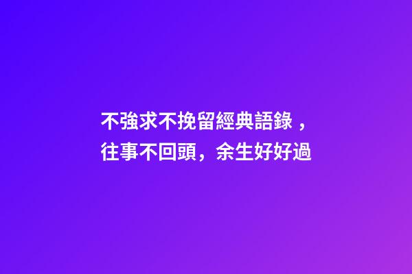 不強求不挽留經典語錄，往事不回頭，余生好好過